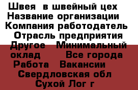 Швея. в швейный цех › Название организации ­ Компания-работодатель › Отрасль предприятия ­ Другое › Минимальный оклад ­ 1 - Все города Работа » Вакансии   . Свердловская обл.,Сухой Лог г.